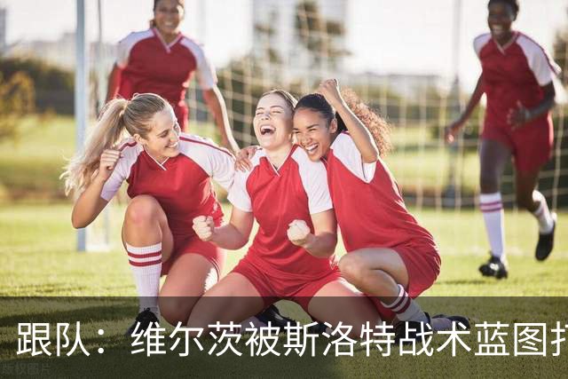 跟队：维尔茨被斯洛特战术蓝图打动，但针对他的计划未能真正落实